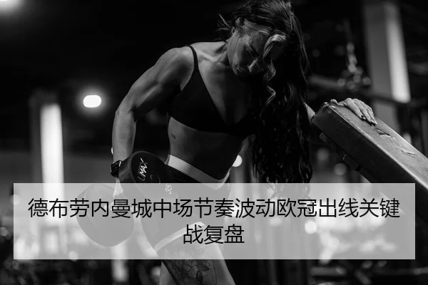 德布劳内曼城中场节奏波动欧冠出线关键战复盘