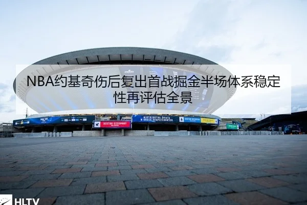 NBA约基奇伤后复出首战掘金半场体系稳定性再评估全景