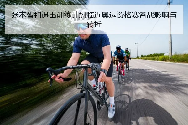 张本智和退出训练计划临近奥运资格赛备战影响与转折